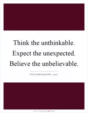 Think the unthinkable. Expect the unexpected. Believe the unbelievable Picture Quote #1