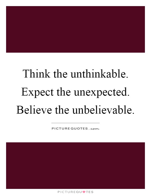 Think the unthinkable. Expect the unexpected. Believe the unbelievable Picture Quote #1