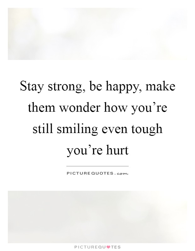 Stay strong, be happy, make them wonder how you're still smiling even tough you're hurt Picture Quote #1