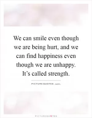 We can smile even though we are being hurt, and we can find happiness even though we are unhappy. It’s called strength Picture Quote #1