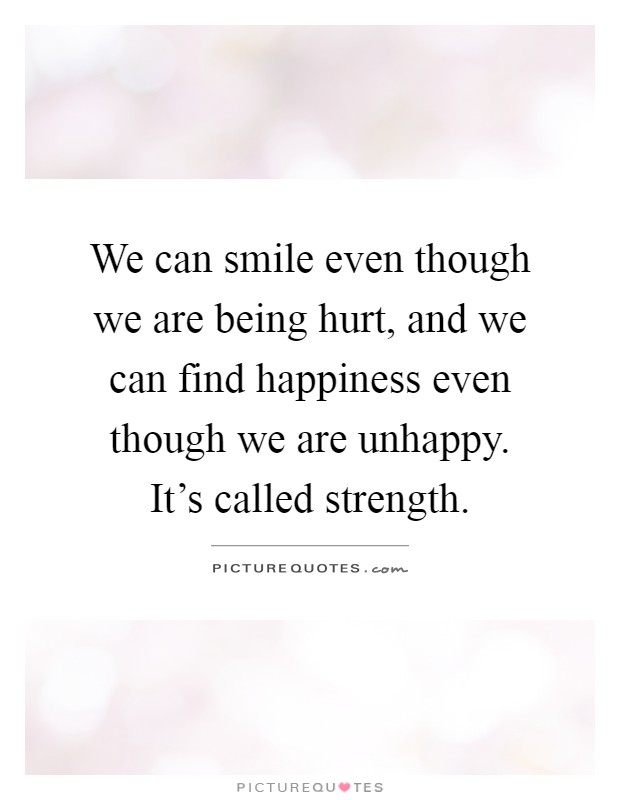 We can smile even though we are being hurt, and we can find happiness even though we are unhappy. It's called strength Picture Quote #1