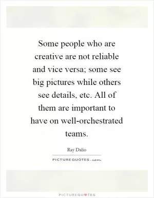 Some people who are creative are not reliable and vice versa; some see big pictures while others see details, etc. All of them are important to have on well-orchestrated teams Picture Quote #1