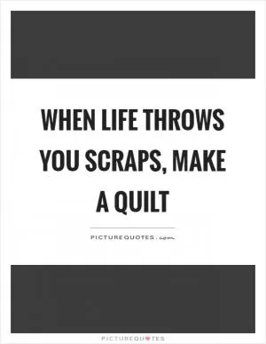 When life throws you scraps, make a quilt Picture Quote #1