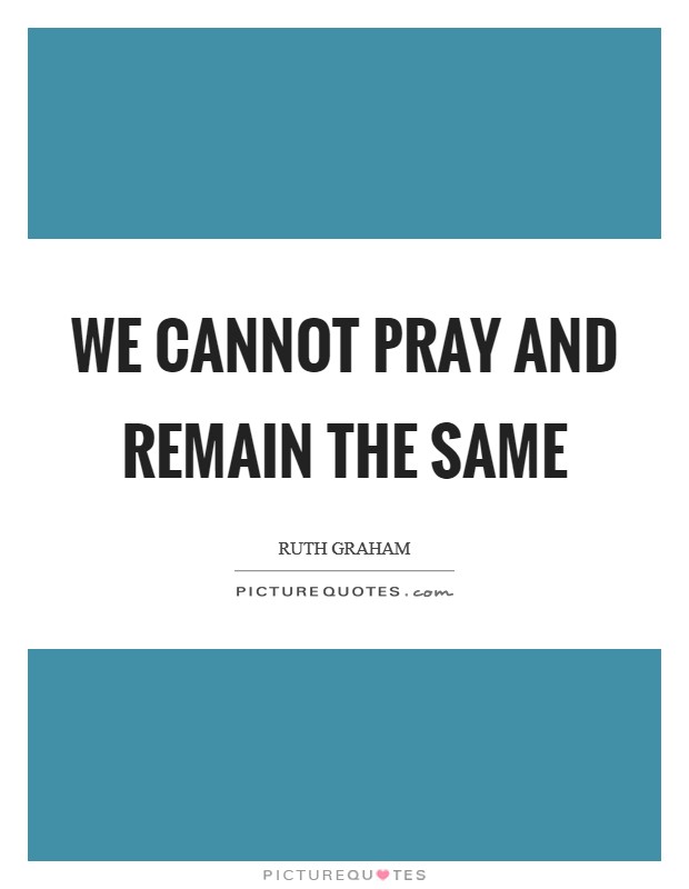 We cannot pray and remain the same Picture Quote #1
