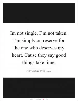 Im not single, I’m not taken. I’m simply on reserve for the one who deserves my heart. Cause they say good things take time Picture Quote #1