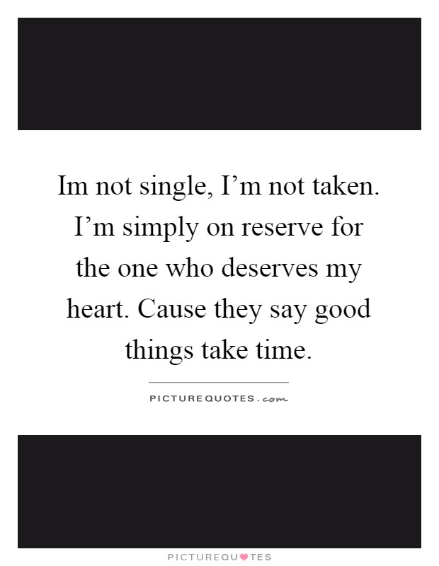 Im not single, I'm not taken. I'm simply on reserve for the one who deserves my heart. Cause they say good things take time Picture Quote #1