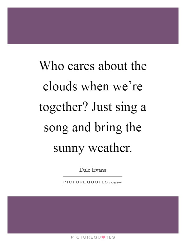 Who cares about the clouds when we're together? Just sing a song and bring the sunny weather Picture Quote #1