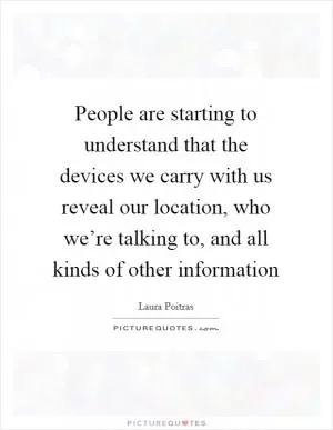 People are starting to understand that the devices we carry with us reveal our location, who we’re talking to, and all kinds of other information Picture Quote #1