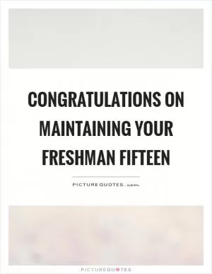 Congratulations on maintaining your freshman fifteen Picture Quote #1