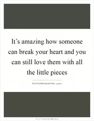 It’s amazing how someone can break your heart and you can still love them with all the little pieces Picture Quote #1