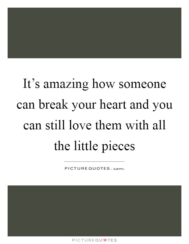 It's amazing how someone can break your heart and you can still love them with all the little pieces Picture Quote #1