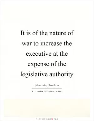 It is of the nature of war to increase the executive at the expense of the legislative authority Picture Quote #1