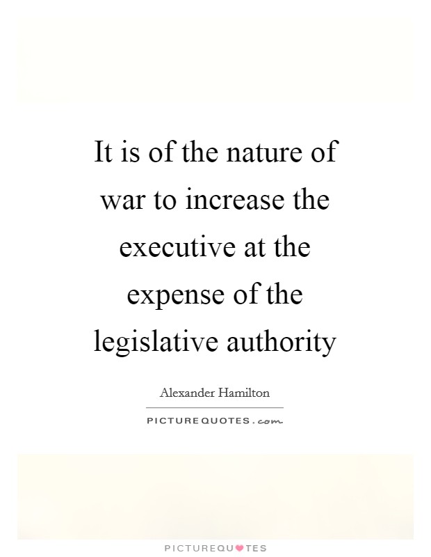 It is of the nature of war to increase the executive at the expense of the legislative authority Picture Quote #1