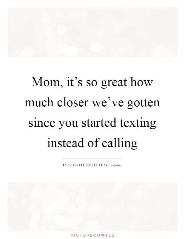 Mom, it's so great how much closer we've gotten since you started texting instead of calling Picture Quote #1