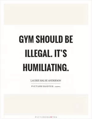Gym should be illegal. It’s humiliating Picture Quote #1