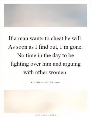 If a man wants to cheat he will. As soon as I find out, I’m gone. No time in the day to be fighting over him and arguing with other women Picture Quote #1