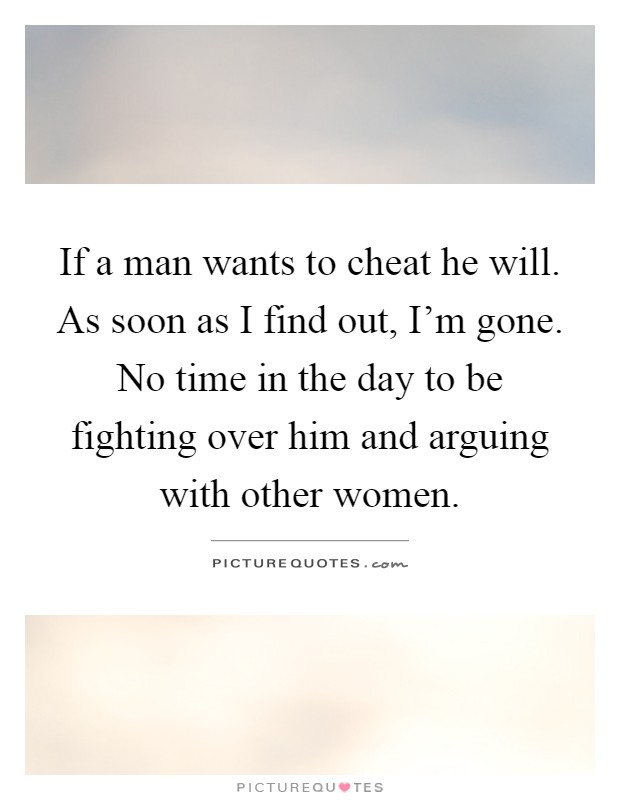 If a man wants to cheat he will. As soon as I find out, I'm gone. No time in the day to be fighting over him and arguing with other women Picture Quote #1
