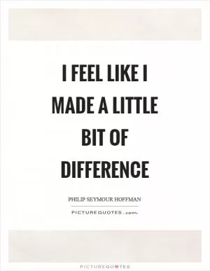 I feel like I made a little bit of difference Picture Quote #1