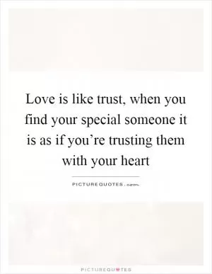 Love is like trust, when you find your special someone it is as if you’re trusting them with your heart Picture Quote #1