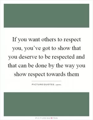 If you want others to respect you, you’ve got to show that you deserve to be respected and that can be done by the way you show respect towards them Picture Quote #1