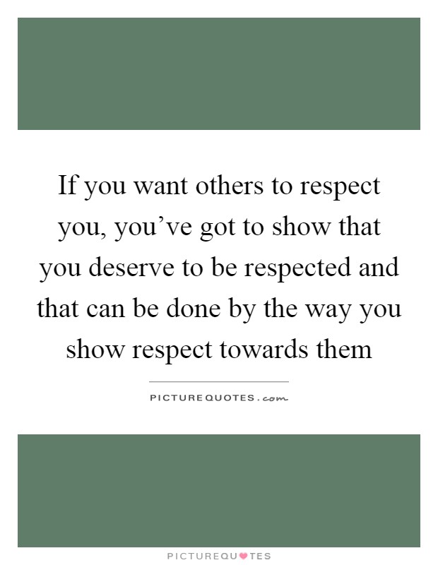 If you want others to respect you, you've got to show that you deserve to be respected and that can be done by the way you show respect towards them Picture Quote #1