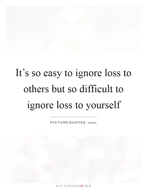 It's so easy to ignore loss to others but so difficult to ignore loss to yourself Picture Quote #1