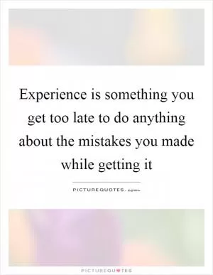 Experience is something you get too late to do anything about the mistakes you made while getting it Picture Quote #1