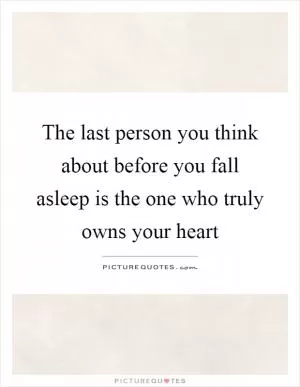 The last person you think about before you fall asleep is the one who truly owns your heart Picture Quote #1