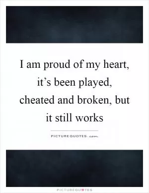 I am proud of my heart, it’s been played, cheated and broken, but it still works Picture Quote #1