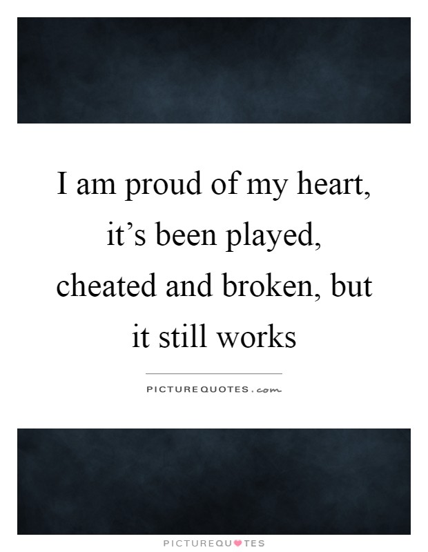 I am proud of my heart, it's been played, cheated and broken, but it still works Picture Quote #1
