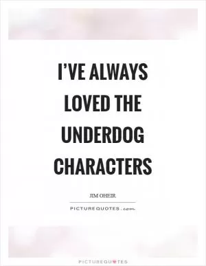 I’ve always loved the underdog characters Picture Quote #1