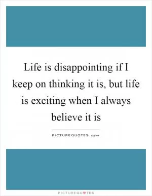 Life is disappointing if I keep on thinking it is, but life is exciting when I always believe it is Picture Quote #1