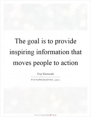 The goal is to provide inspiring information that moves people to action Picture Quote #1