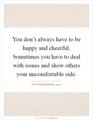 You don’t always have to be happy and cheerful. Sometimes you have to deal with issues and show others your uncomfortable side Picture Quote #1