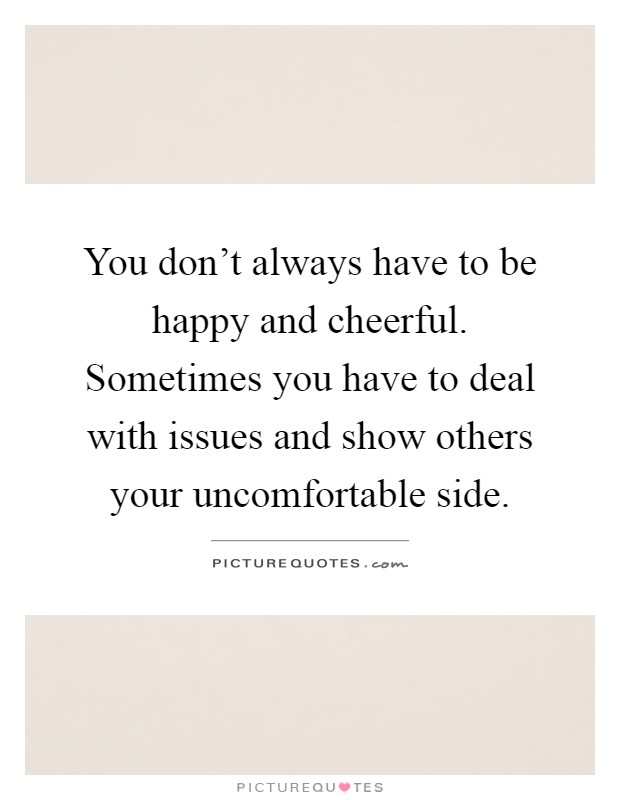 You don't always have to be happy and cheerful. Sometimes you have to deal with issues and show others your uncomfortable side Picture Quote #1