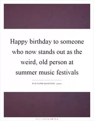 Happy birthday to someone who now stands out as the weird, old person at summer music festivals Picture Quote #1
