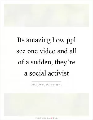 Its amazing how ppl see one video and all of a sudden, they’re a social activist Picture Quote #1