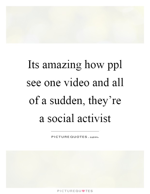 Its amazing how ppl see one video and all of a sudden, they're a social activist Picture Quote #1