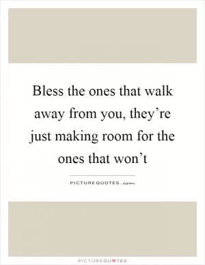 Bless the ones that walk away from you, they’re just making room for the ones that won’t Picture Quote #1