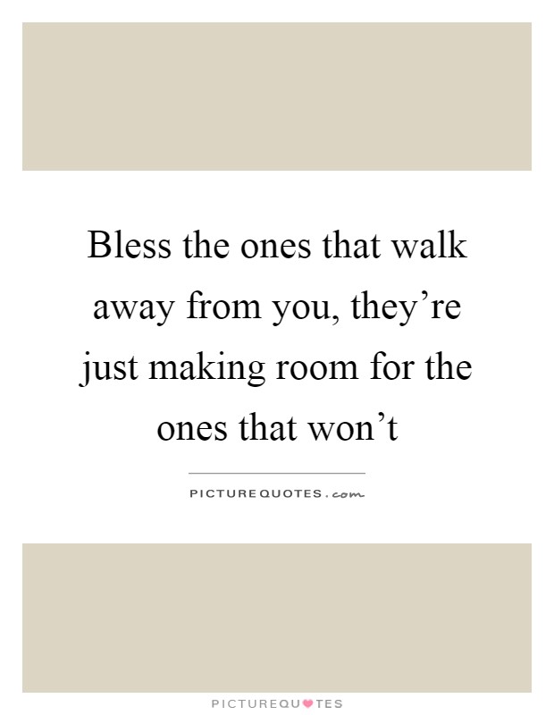 Bless the ones that walk away from you, they're just making room for the ones that won't Picture Quote #1