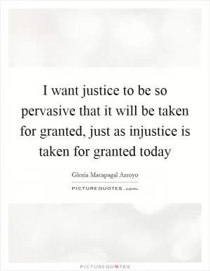 I want justice to be so pervasive that it will be taken for granted, just as injustice is taken for granted today Picture Quote #1