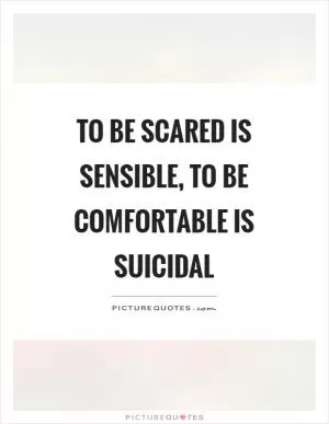 To be scared is sensible, to be comfortable is suicidal Picture Quote #1