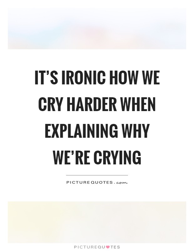 It's ironic how we cry harder when explaining why we're crying Picture Quote #1