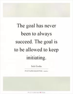 The goal has never been to always succeed. The goal is to be allowed to keep initiating Picture Quote #1