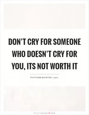 Don’t cry for someone who doesn’t cry for you, its not worth it Picture Quote #1