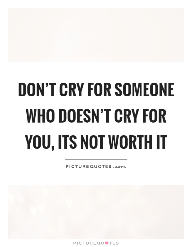 Don't cry for someone who doesn't cry for you, its not worth it Picture Quote #1