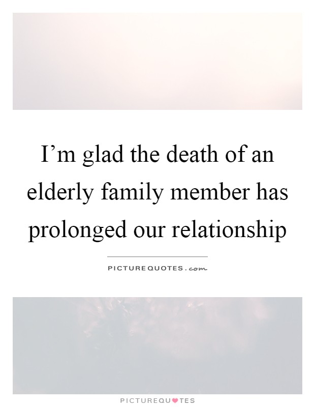 I'm glad the death of an elderly family member has prolonged our relationship Picture Quote #1