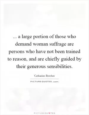 ... a large portion of those who demand woman suffrage are persons who have not been trained to reason, and are chiefly guided by their generous sensibilities Picture Quote #1