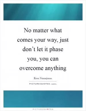 No matter what comes your way, just don’t let it phase you, you can overcome anything Picture Quote #1