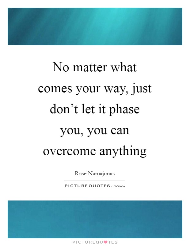 No matter what comes your way, just don't let it phase you, you can overcome anything Picture Quote #1